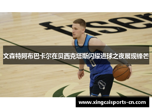 文森特阿布巴卡尔在贝西克塔斯闪耀进球之夜展现锋芒