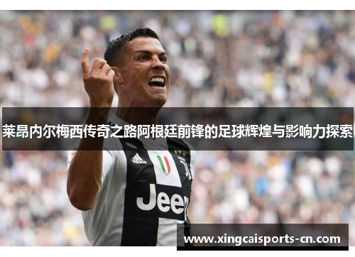 莱昂内尔梅西传奇之路阿根廷前锋的足球辉煌与影响力探索
