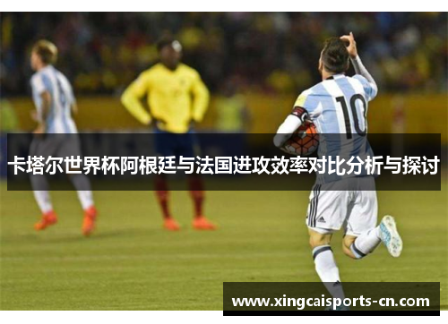 卡塔尔世界杯阿根廷与法国进攻效率对比分析与探讨