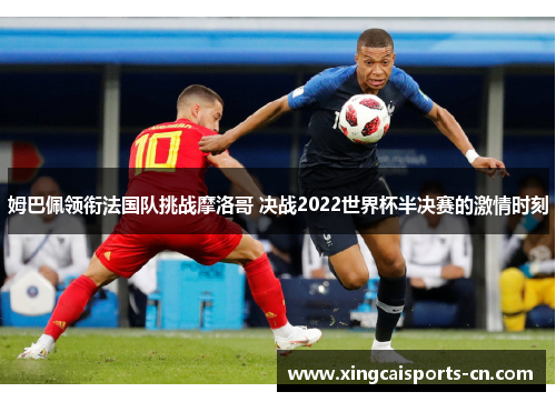 姆巴佩领衔法国队挑战摩洛哥 决战2022世界杯半决赛的激情时刻