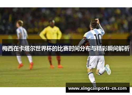 梅西在卡塔尔世界杯的比赛时间分布与精彩瞬间解析