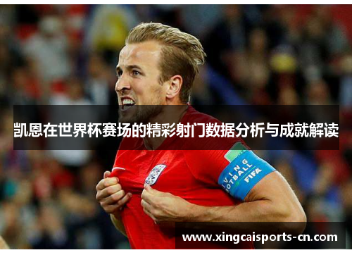 凯恩在世界杯赛场的精彩射门数据分析与成就解读
