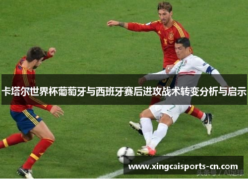 卡塔尔世界杯葡萄牙与西班牙赛后进攻战术转变分析与启示