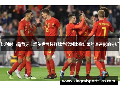 比利时与葡萄牙卡塔尔世界杯红牌争议对比赛结果的深远影响分析