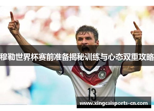 穆勒世界杯赛前准备揭秘训练与心态双重攻略