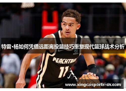特雷·杨如何凭借远距离投篮技巧重塑现代篮球战术分析