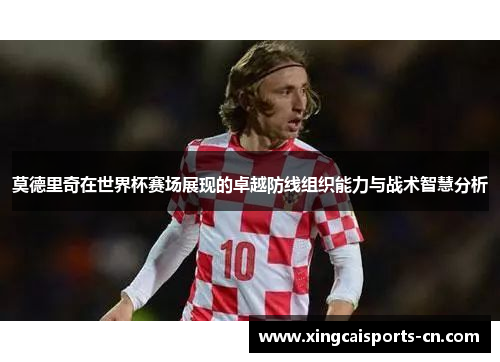 莫德里奇在世界杯赛场展现的卓越防线组织能力与战术智慧分析