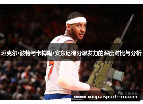 迈克尔·波特与卡梅隆·安东尼得分爆发力的深度对比与分析