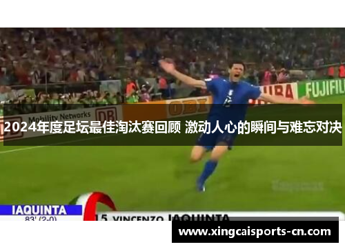 2024年度足坛最佳淘汰赛回顾 激动人心的瞬间与难忘对决