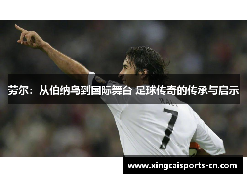劳尔：从伯纳乌到国际舞台 足球传奇的传承与启示