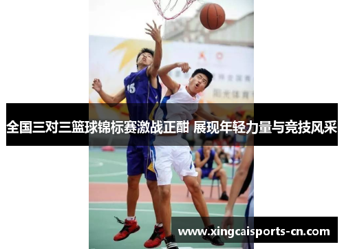 全国三对三篮球锦标赛激战正酣 展现年轻力量与竞技风采