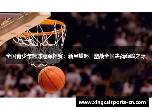 全国青少年篮球冠军杯赛：新星崛起，激战全国决战巅峰之际