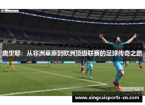 奥里耶：从非洲草原到欧洲顶级联赛的足球传奇之路
