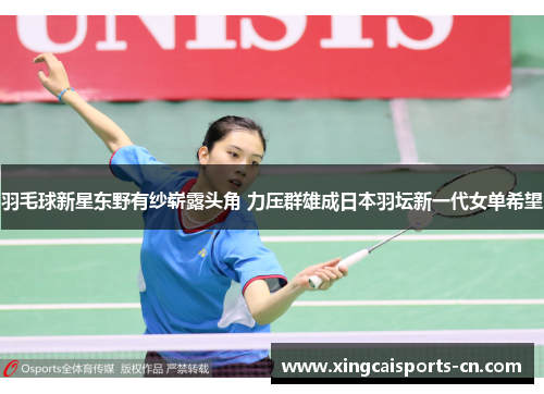 羽毛球新星东野有纱崭露头角 力压群雄成日本羽坛新一代女单希望