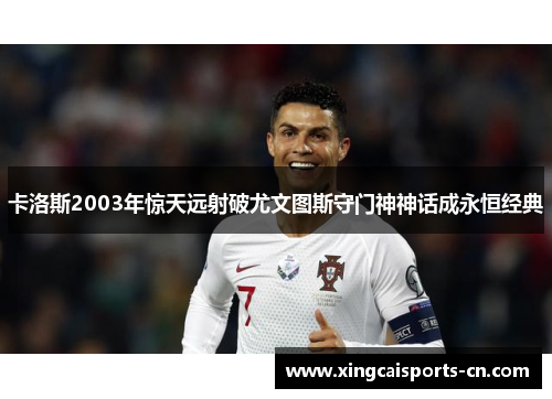 卡洛斯2003年惊天远射破尤文图斯守门神神话成永恒经典