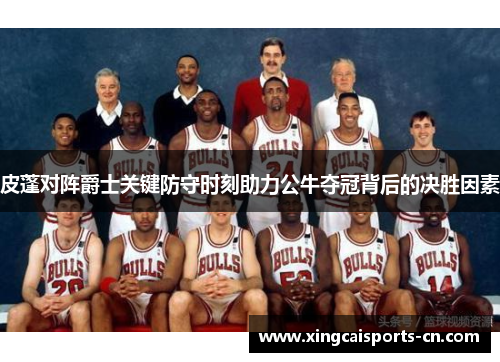 皮蓬对阵爵士关键防守时刻助力公牛夺冠背后的决胜因素