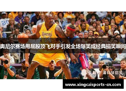 奥尼尔赛场用屁股顶飞对手引发全场爆笑成经典搞笑瞬间