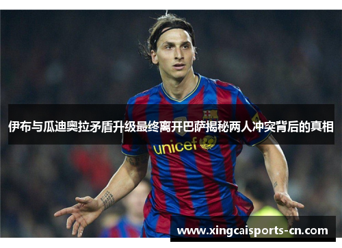 伊布与瓜迪奥拉矛盾升级最终离开巴萨揭秘两人冲突背后的真相