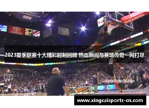 2023夏季联赛十大精彩时刻回顾 热血瞬间与赛场传奇一网打尽