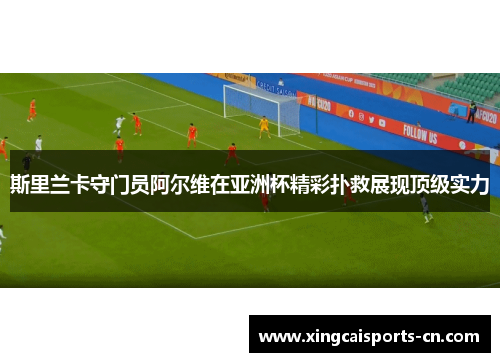 斯里兰卡守门员阿尔维在亚洲杯精彩扑救展现顶级实力