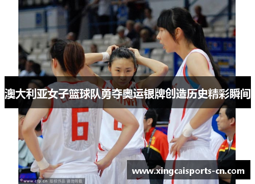 澳大利亚女子篮球队勇夺奥运银牌创造历史精彩瞬间