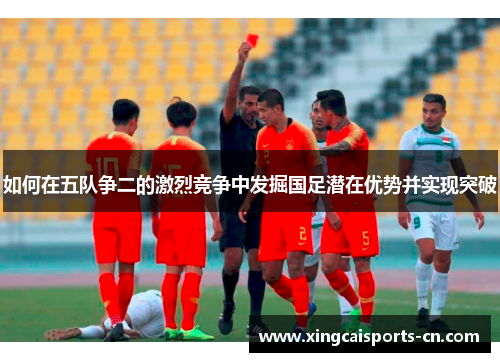 如何在五队争二的激烈竞争中发掘国足潜在优势并实现突破