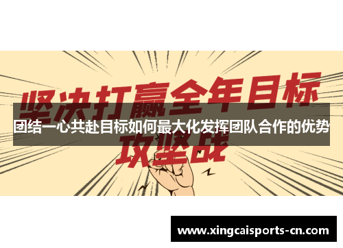 团结一心共赴目标如何最大化发挥团队合作的优势