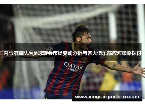 内马尔离队后足球转会市场变动分析与各大俱乐部应对策略探讨