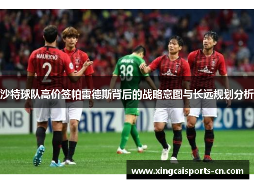 沙特球队高价签帕雷德斯背后的战略意图与长远规划分析
