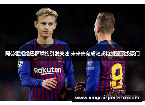 阿劳霍拒绝巴萨续约引发关注 未来去向成谜或将加盟顶级豪门