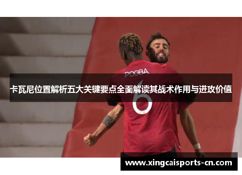 卡瓦尼位置解析五大关键要点全面解读其战术作用与进攻价值
